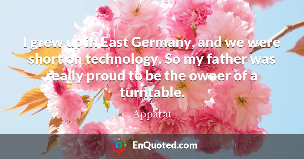 I grew up in East Germany, and we were short on technology. So my father was really proud to be the owner of a turntable.