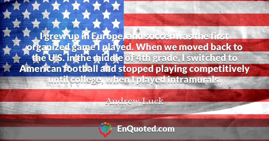 I grew up in Europe, and soccer was the first organized game I played. When we moved back to the U.S. in the middle of 4th grade, I switched to American football and stopped playing competitively until college, when I played intramurals.