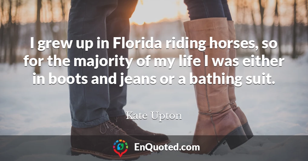 I grew up in Florida riding horses, so for the majority of my life I was either in boots and jeans or a bathing suit.