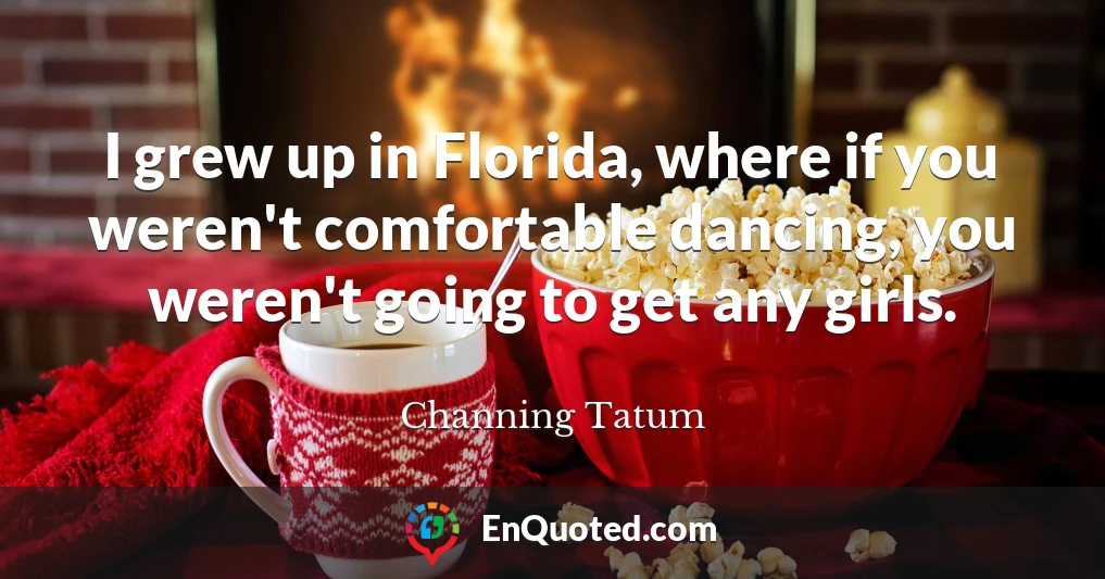 I grew up in Florida, where if you weren't comfortable dancing, you weren't going to get any girls.