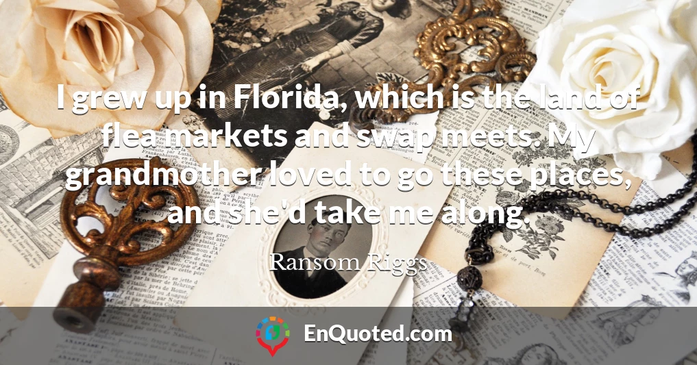 I grew up in Florida, which is the land of flea markets and swap meets. My grandmother loved to go these places, and she'd take me along.