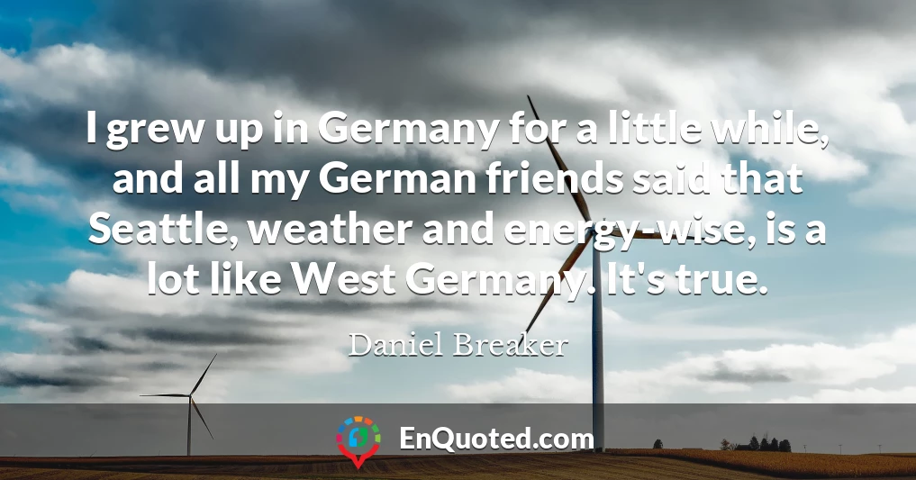 I grew up in Germany for a little while, and all my German friends said that Seattle, weather and energy-wise, is a lot like West Germany. It's true.