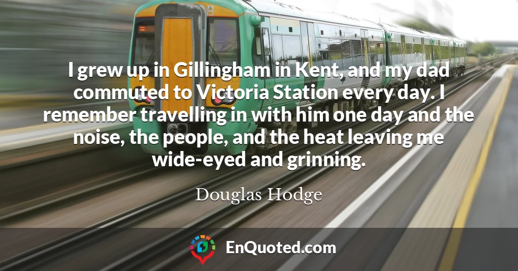 I grew up in Gillingham in Kent, and my dad commuted to Victoria Station every day. I remember travelling in with him one day and the noise, the people, and the heat leaving me wide-eyed and grinning.