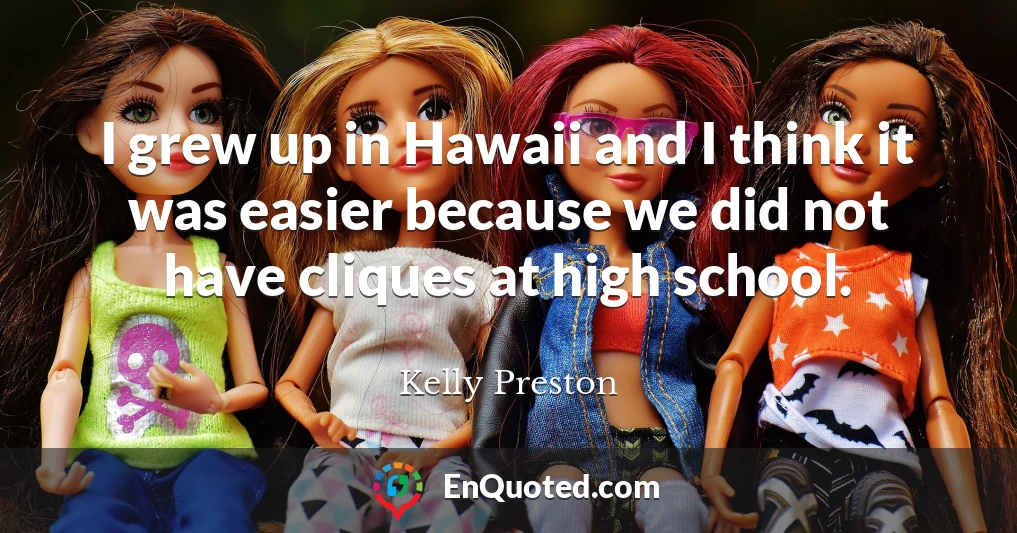 I grew up in Hawaii and I think it was easier because we did not have cliques at high school.
