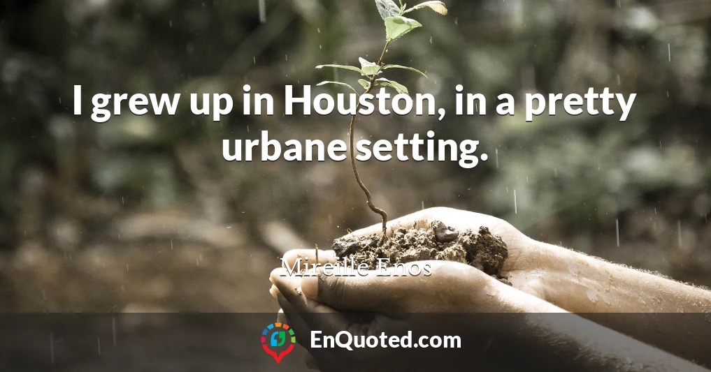 I grew up in Houston, in a pretty urbane setting.