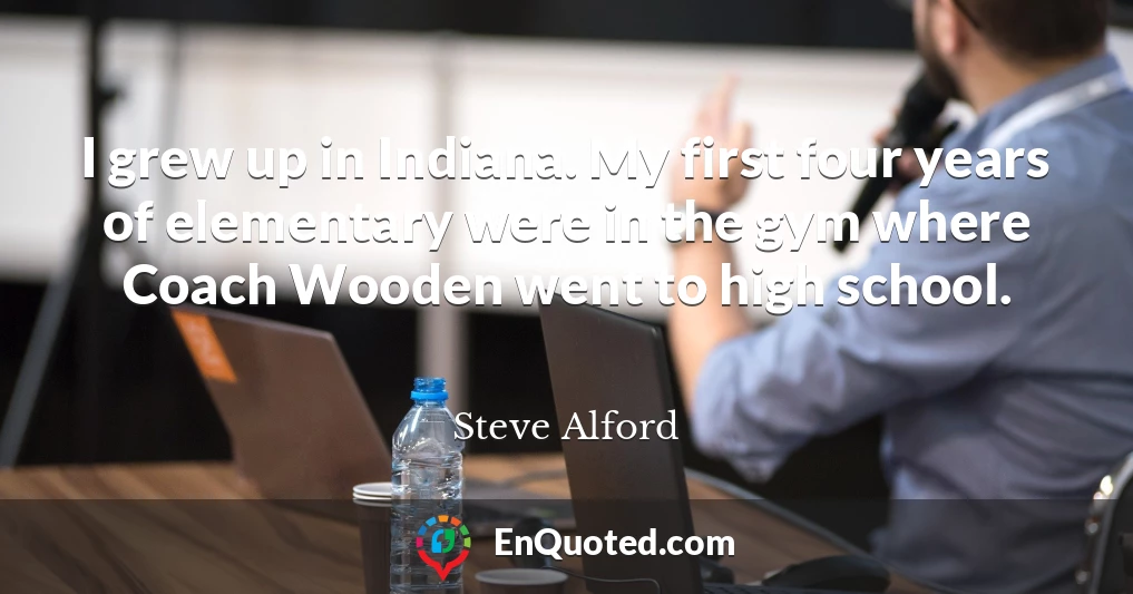 I grew up in Indiana. My first four years of elementary were in the gym where Coach Wooden went to high school.