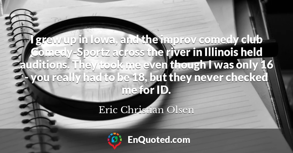 I grew up in Iowa, and the improv comedy club Comedy-Sportz across the river in Illinois held auditions. They took me even though I was only 16 - you really had to be 18, but they never checked me for ID.