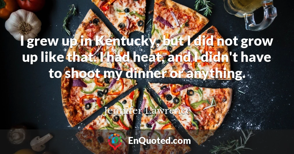 I grew up in Kentucky, but I did not grow up like that. I had heat, and I didn't have to shoot my dinner or anything.