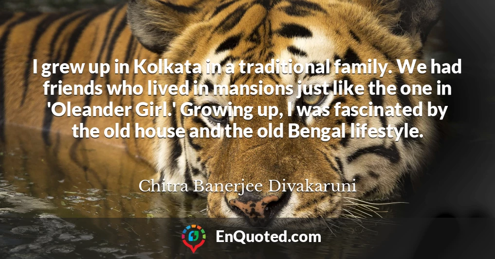 I grew up in Kolkata in a traditional family. We had friends who lived in mansions just like the one in 'Oleander Girl.' Growing up, I was fascinated by the old house and the old Bengal lifestyle.