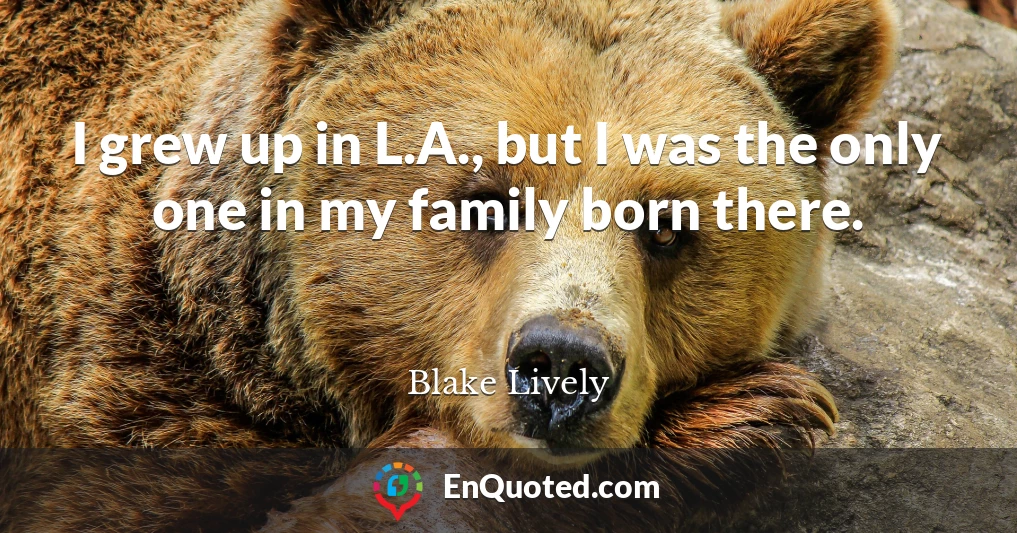 I grew up in L.A., but I was the only one in my family born there.