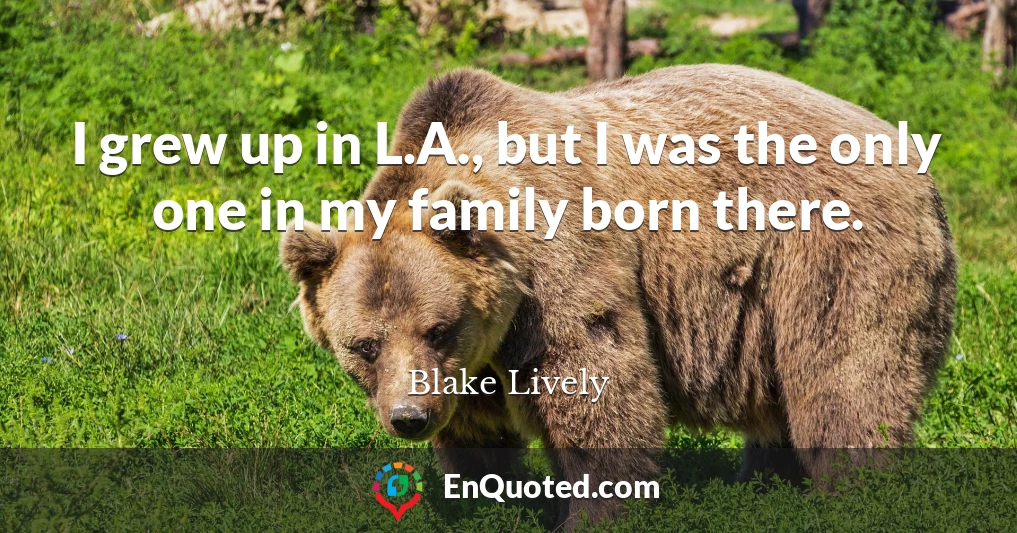 I grew up in L.A., but I was the only one in my family born there.