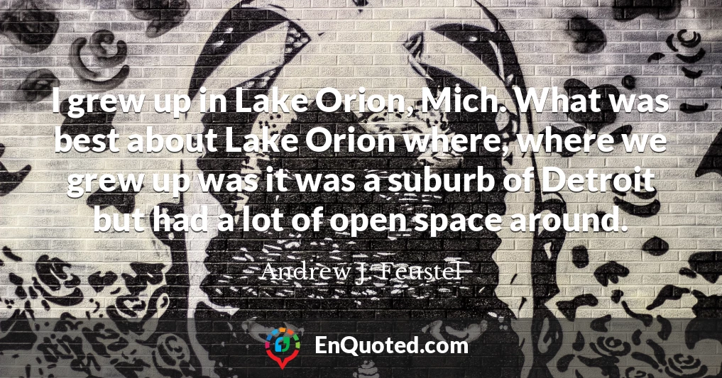 I grew up in Lake Orion, Mich. What was best about Lake Orion where, where we grew up was it was a suburb of Detroit but had a lot of open space around.