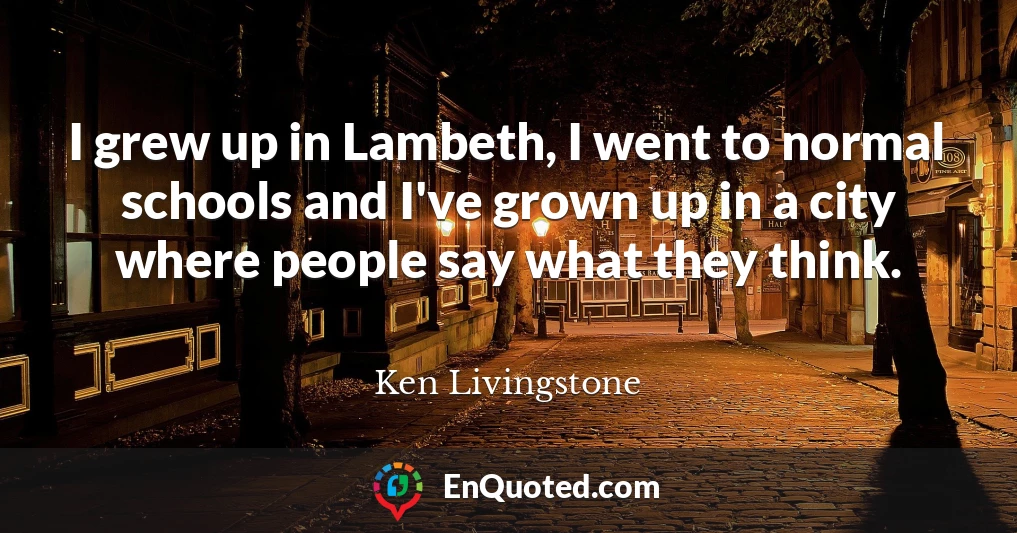 I grew up in Lambeth, I went to normal schools and I've grown up in a city where people say what they think.
