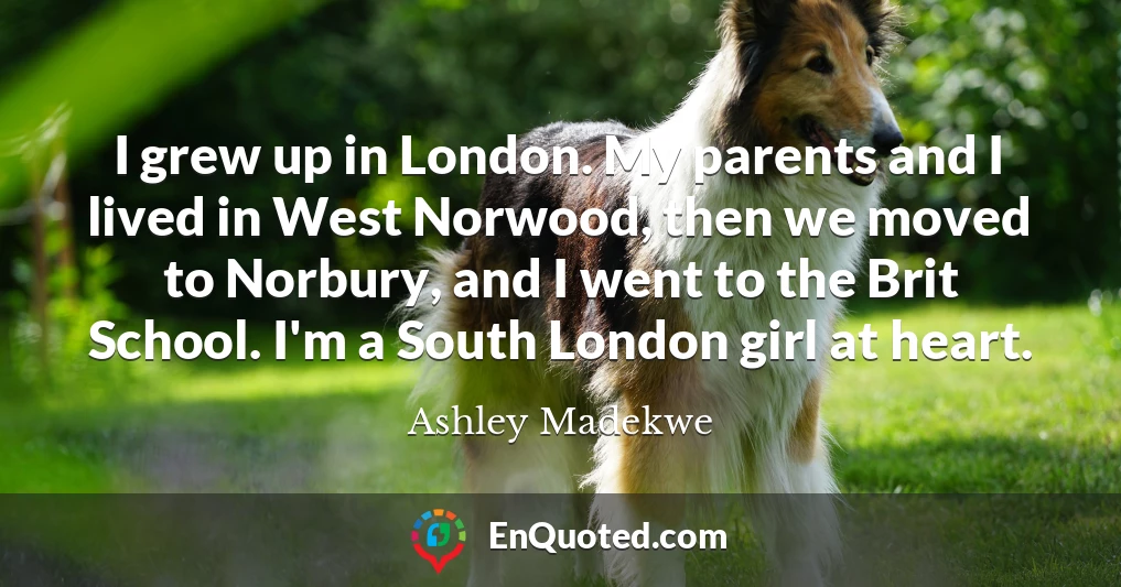 I grew up in London. My parents and I lived in West Norwood, then we moved to Norbury, and I went to the Brit School. I'm a South London girl at heart.