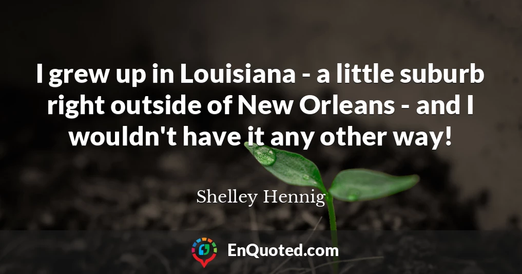 I grew up in Louisiana - a little suburb right outside of New Orleans - and I wouldn't have it any other way!