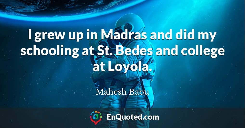 I grew up in Madras and did my schooling at St. Bedes and college at Loyola.