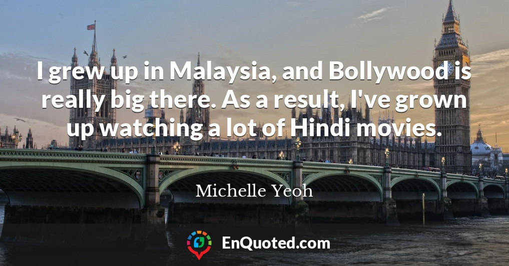I grew up in Malaysia, and Bollywood is really big there. As a result, I've grown up watching a lot of Hindi movies.