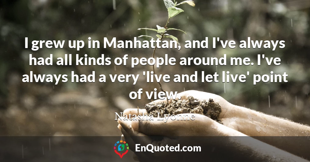 I grew up in Manhattan, and I've always had all kinds of people around me. I've always had a very 'live and let live' point of view.