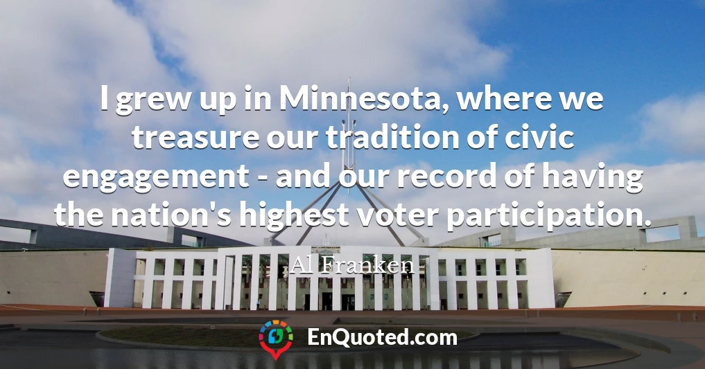 I grew up in Minnesota, where we treasure our tradition of civic engagement - and our record of having the nation's highest voter participation.