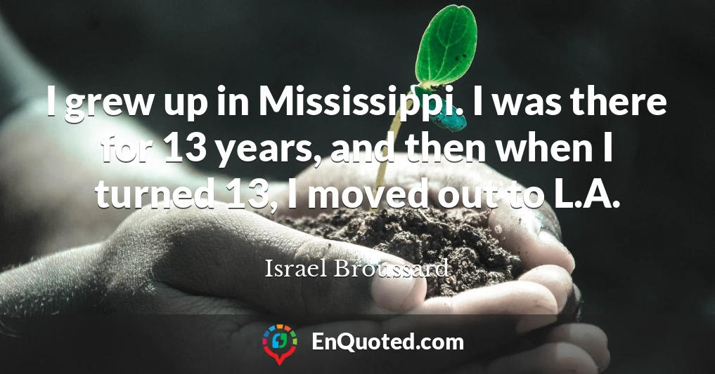 I grew up in Mississippi. I was there for 13 years, and then when I turned 13, I moved out to L.A.
