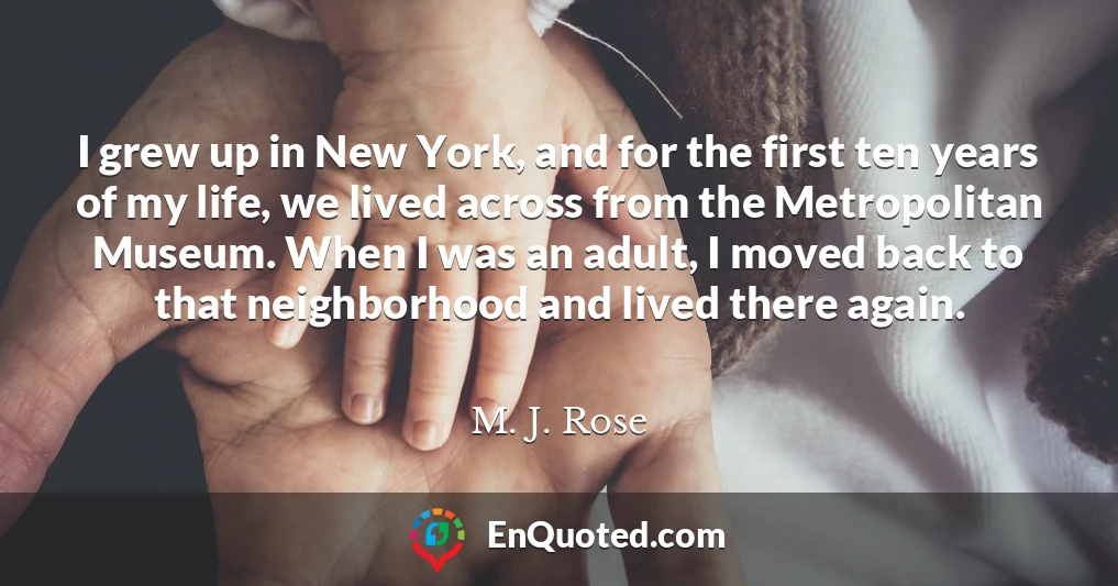 I grew up in New York, and for the first ten years of my life, we lived across from the Metropolitan Museum. When I was an adult, I moved back to that neighborhood and lived there again.