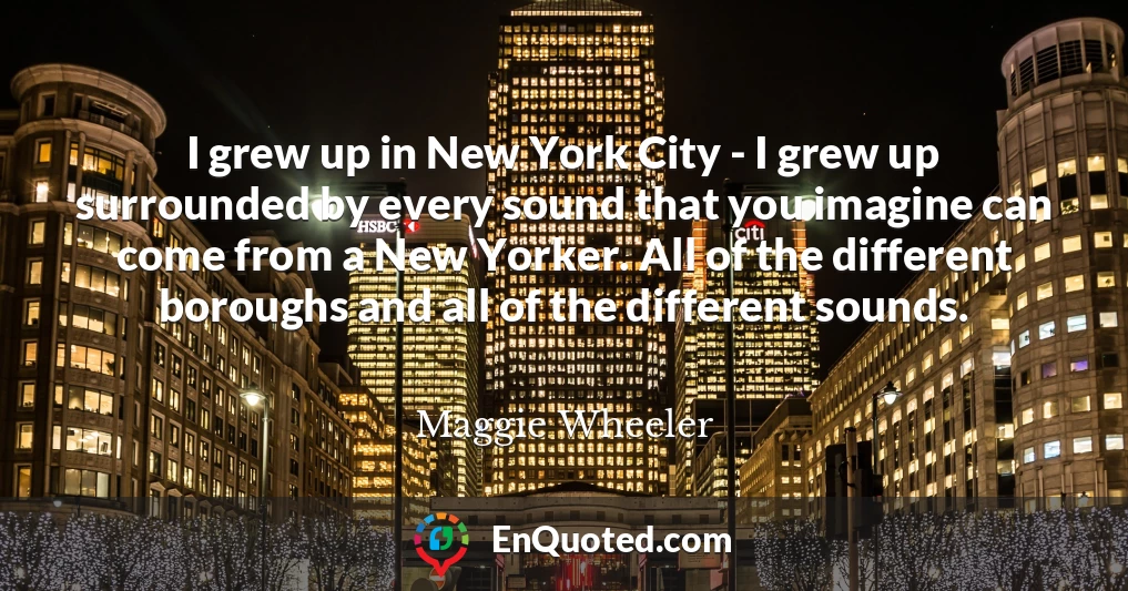 I grew up in New York City - I grew up surrounded by every sound that you imagine can come from a New Yorker. All of the different boroughs and all of the different sounds.