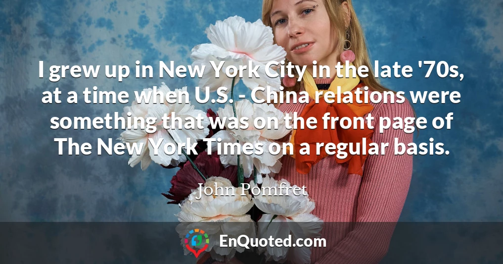I grew up in New York City in the late '70s, at a time when U.S. - China relations were something that was on the front page of The New York Times on a regular basis.