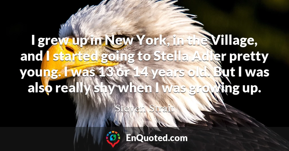 I grew up in New York, in the Village, and I started going to Stella Adler pretty young. I was 13 or 14 years old. But I was also really shy when I was growing up.