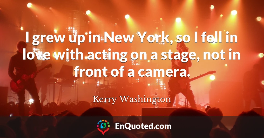 I grew up in New York, so I fell in love with acting on a stage, not in front of a camera.