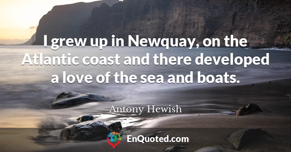I grew up in Newquay, on the Atlantic coast and there developed a love of the sea and boats.