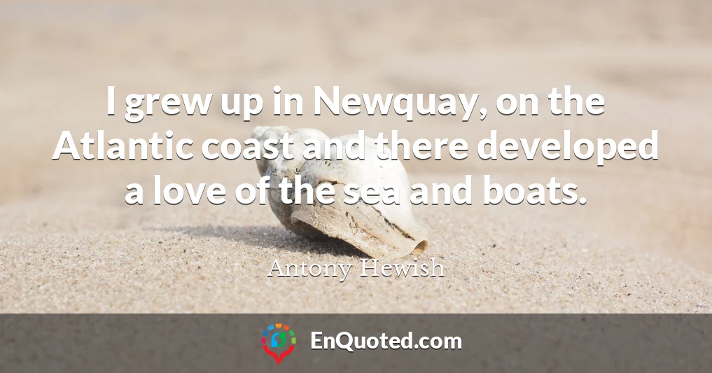 I grew up in Newquay, on the Atlantic coast and there developed a love of the sea and boats.