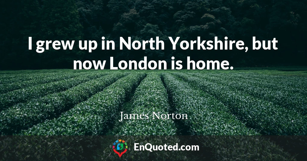 I grew up in North Yorkshire, but now London is home.