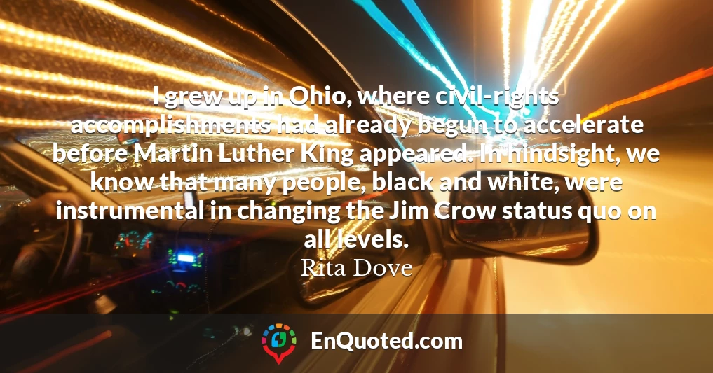 I grew up in Ohio, where civil-rights accomplishments had already begun to accelerate before Martin Luther King appeared. In hindsight, we know that many people, black and white, were instrumental in changing the Jim Crow status quo on all levels.