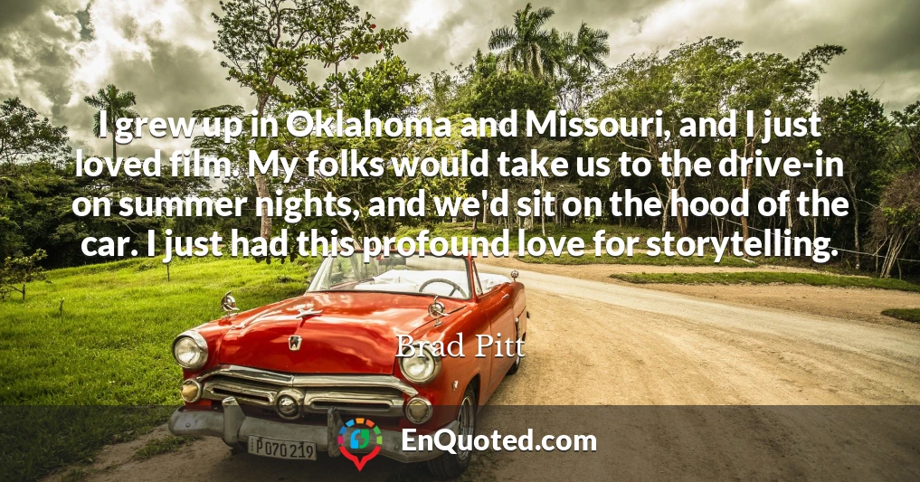 I grew up in Oklahoma and Missouri, and I just loved film. My folks would take us to the drive-in on summer nights, and we'd sit on the hood of the car. I just had this profound love for storytelling.