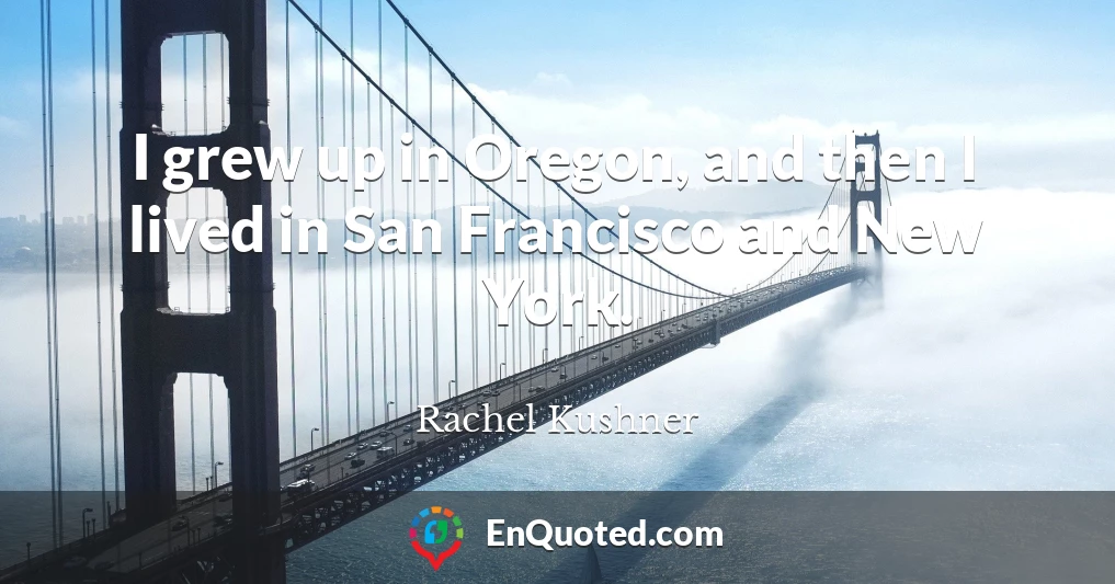 I grew up in Oregon, and then I lived in San Francisco and New York.