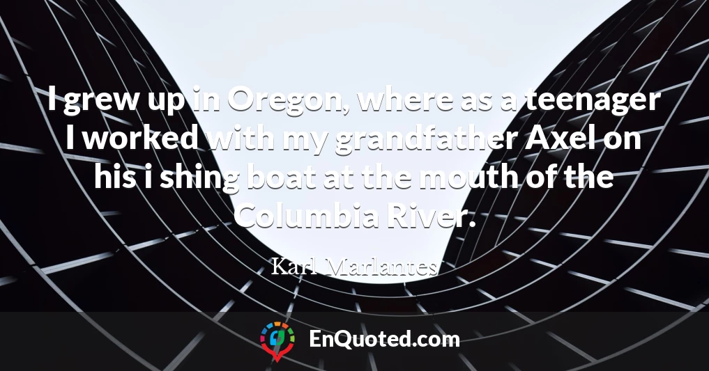 I grew up in Oregon, where as a teenager I worked with my grandfather Axel on his i shing boat at the mouth of the Columbia River.