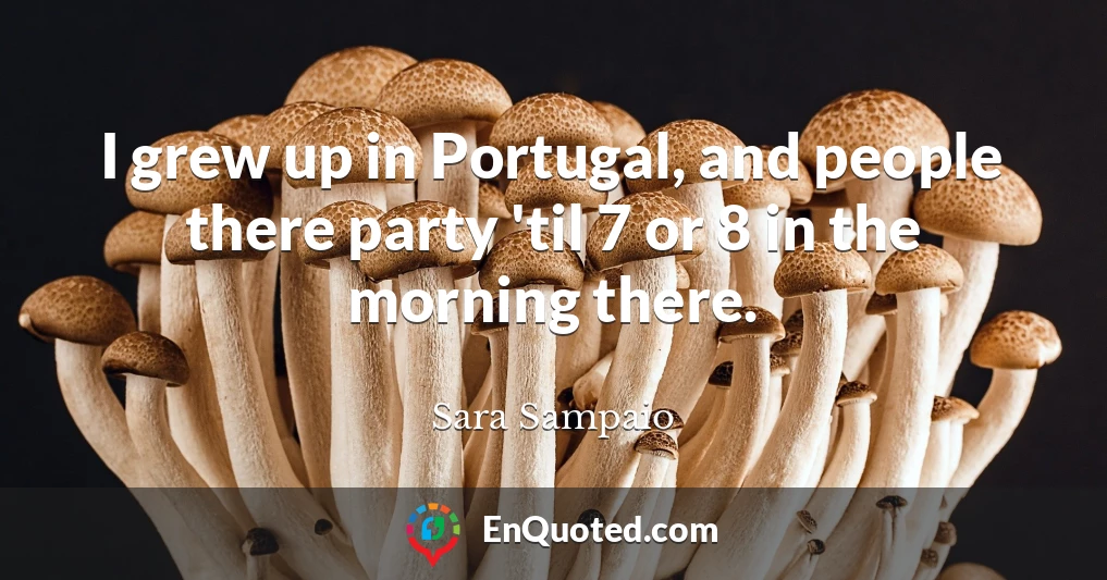 I grew up in Portugal, and people there party 'til 7 or 8 in the morning there.