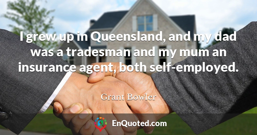 I grew up in Queensland, and my dad was a tradesman and my mum an insurance agent, both self-employed.