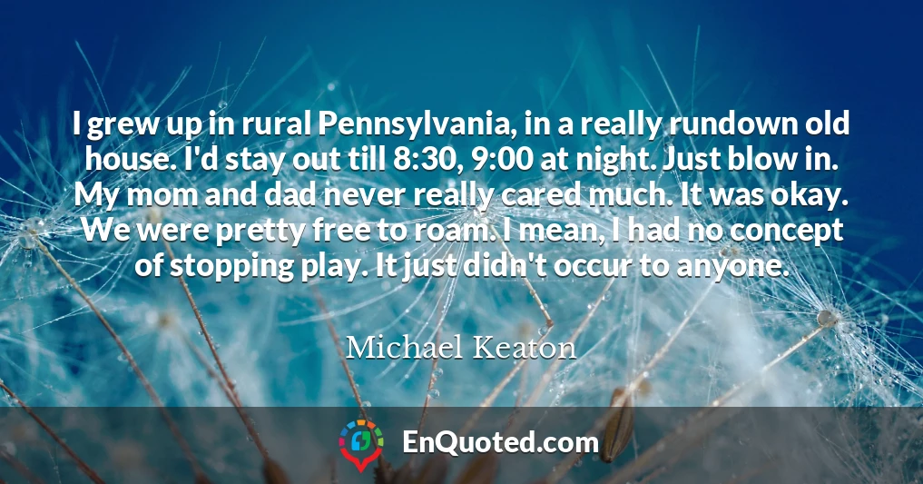 I grew up in rural Pennsylvania, in a really rundown old house. I'd stay out till 8:30, 9:00 at night. Just blow in. My mom and dad never really cared much. It was okay. We were pretty free to roam. I mean, I had no concept of stopping play. It just didn't occur to anyone.