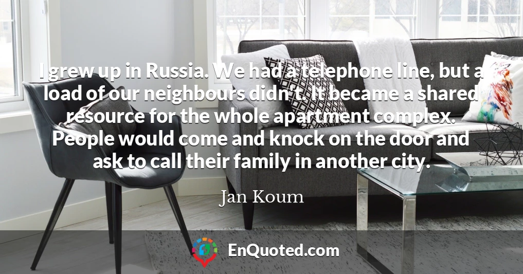 I grew up in Russia. We had a telephone line, but a load of our neighbours didn't. It became a shared resource for the whole apartment complex. People would come and knock on the door and ask to call their family in another city.