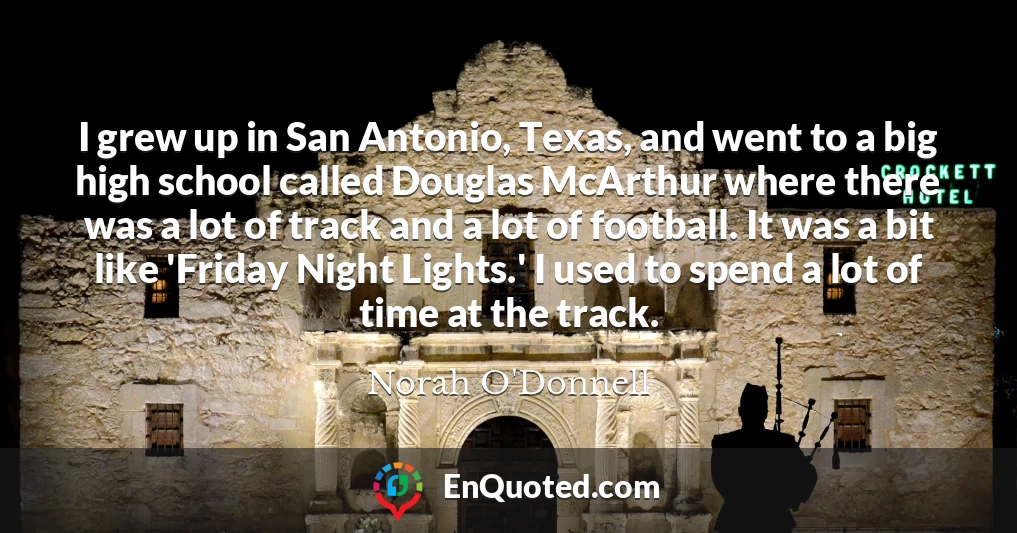 I grew up in San Antonio, Texas, and went to a big high school called Douglas McArthur where there was a lot of track and a lot of football. It was a bit like 'Friday Night Lights.' I used to spend a lot of time at the track.