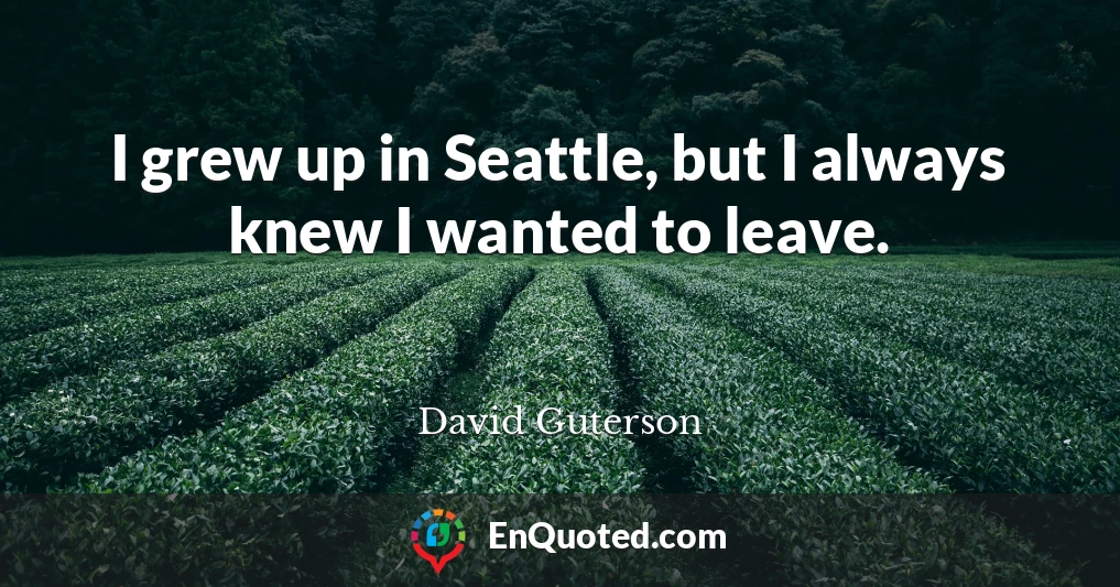 I grew up in Seattle, but I always knew I wanted to leave.