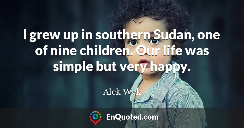 I grew up in southern Sudan, one of nine children. Our life was simple but very happy.
