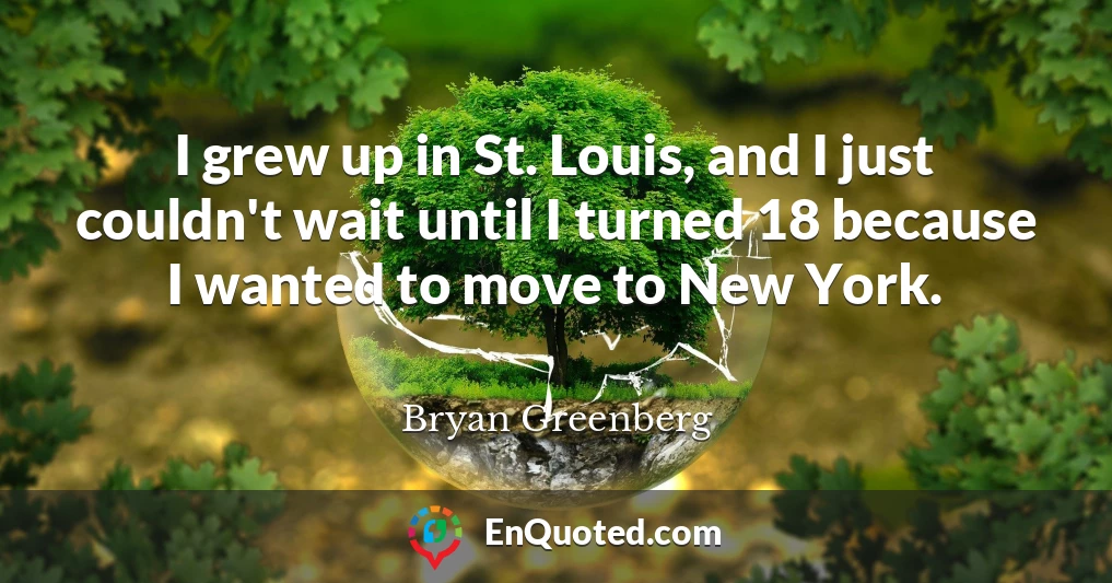 I grew up in St. Louis, and I just couldn't wait until I turned 18 because I wanted to move to New York.