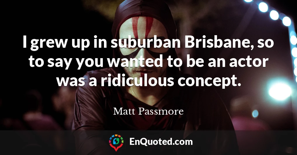 I grew up in suburban Brisbane, so to say you wanted to be an actor was a ridiculous concept.