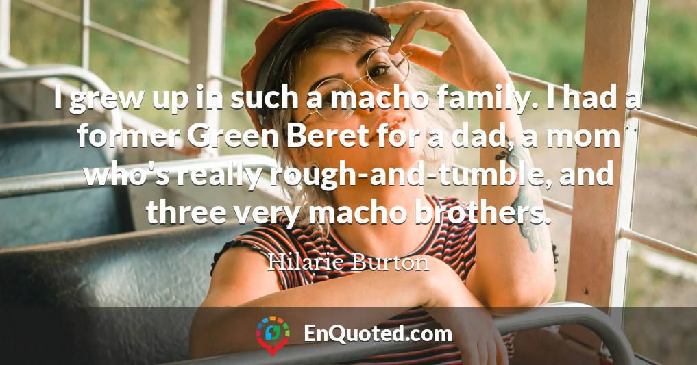 I grew up in such a macho family. I had a former Green Beret for a dad, a mom who's really rough-and-tumble, and three very macho brothers.