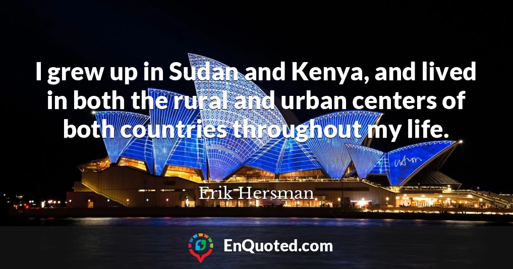 I grew up in Sudan and Kenya, and lived in both the rural and urban centers of both countries throughout my life.