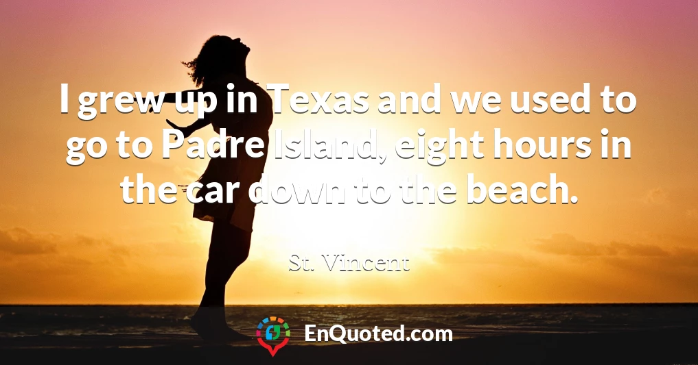 I grew up in Texas and we used to go to Padre Island, eight hours in the car down to the beach.