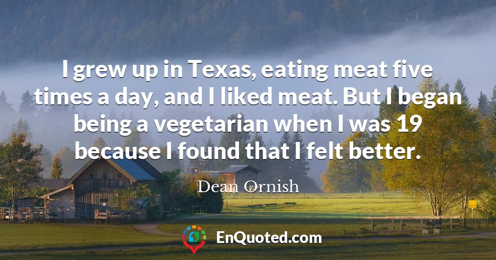 I grew up in Texas, eating meat five times a day, and I liked meat. But I began being a vegetarian when I was 19 because I found that I felt better.