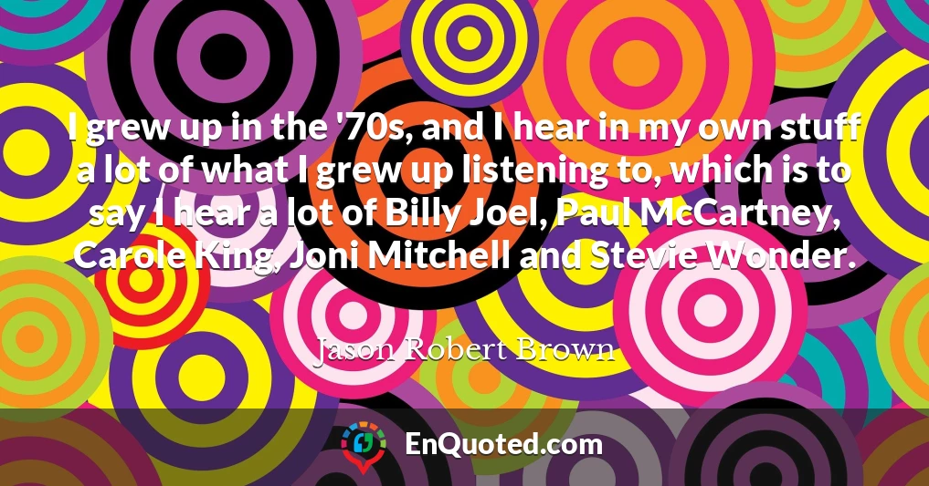 I grew up in the '70s, and I hear in my own stuff a lot of what I grew up listening to, which is to say I hear a lot of Billy Joel, Paul McCartney, Carole King, Joni Mitchell and Stevie Wonder.